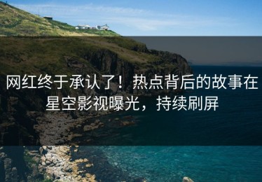 网红终于承认了！热点背后的故事在星空影视曝光，持续刷屏