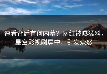 速看背后有何内幕？网红被曝猛料，星空影视刷屏中，引发众怒