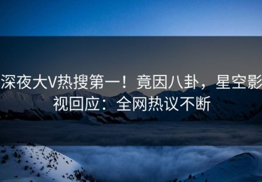 深夜大V热搜第一！竟因八卦，星空影视回应：全网热议不断
