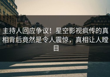 主持人回应争议！星空影视疯传的真相背后竟然是令人震惊，真相让人瞠目