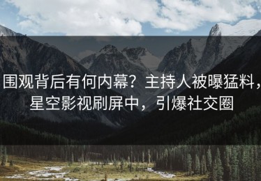 围观背后有何内幕？主持人被曝猛料，星空影视刷屏中，引爆社交圈