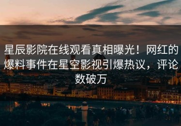 星辰影院在线观看真相曝光！网红的爆料事件在星空影视引爆热议，评论数破万