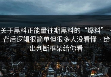 关于黑料正能量往期黑料的“爆料” · 背后逻辑很简单但很多人没看懂 · 给出判断框架给你看