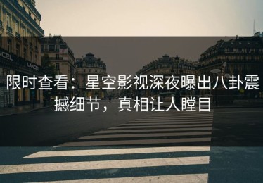 限时查看：星空影视深夜曝出八卦震撼细节，真相让人瞠目