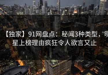 【独家】91网盘点：秘闻3种类型，明星上榜理由疯狂令人欲言又止