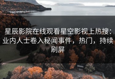 星辰影院在线观看星空影视上热搜：业内人士卷入秘闻事件，热门，持续刷屏