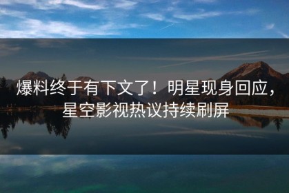 爆料终于有下文了！明星现身回应，星空影视热议持续刷屏