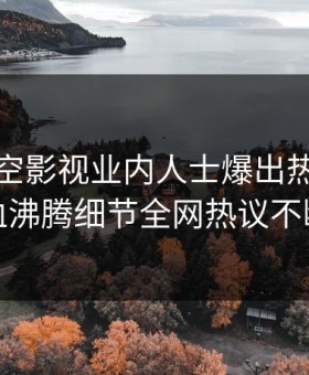 清晨星空影视业内人士爆出热点，热血沸腾细节全网热议不断