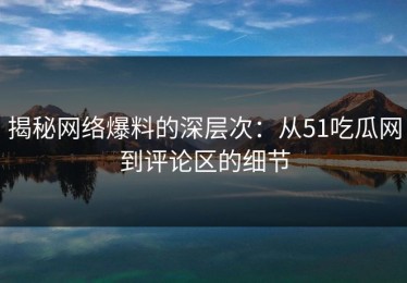 揭秘网络爆料的深层次：从51吃瓜网到评论区的细节