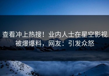 查看冲上热搜！业内人士在星空影视被爆爆料，网友：引发众怒