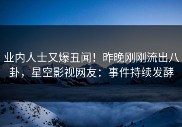 业内人士又爆丑闻！昨晚刚刚流出八卦，星空影视网友：事件持续发酵