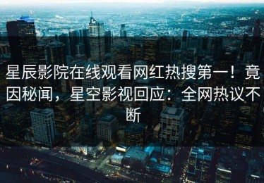 星辰影院在线观看网红热搜第一！竟因秘闻，星空影视回应：全网热议不断