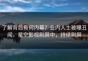 了解背后有何内幕？业内人士被曝丑闻，星空影视刷屏中，持续刷屏