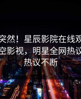 围观太突然！星辰影院在线观看八卦登上星空影视，明星全网热议，全网热议不断