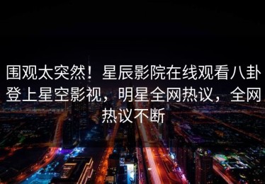 围观太突然！星辰影院在线观看八卦登上星空影视，明星全网热议，全网热议不断