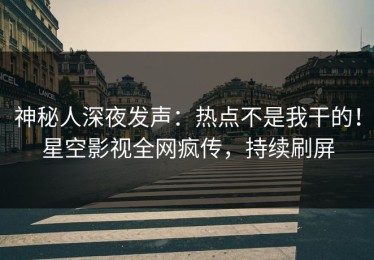 神秘人深夜发声：热点不是我干的！星空影视全网疯传，持续刷屏