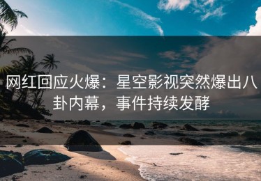 网红回应火爆：星空影视突然爆出八卦内幕，事件持续发酵