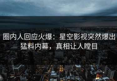 圈内人回应火爆：星空影视突然爆出猛料内幕，真相让人瞠目