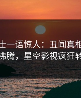 业内人士一语惊人：丑闻真相引发热血沸腾，星空影视疯狂转发