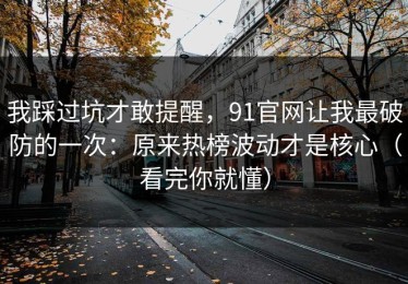 我踩过坑才敢提醒，91官网让我最破防的一次：原来热榜波动才是核心（看完你就懂）