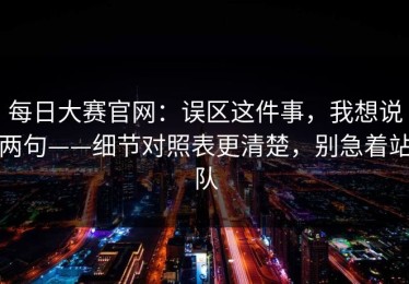 每日大赛官网：误区这件事，我想说两句——细节对照表更清楚，别急着站队