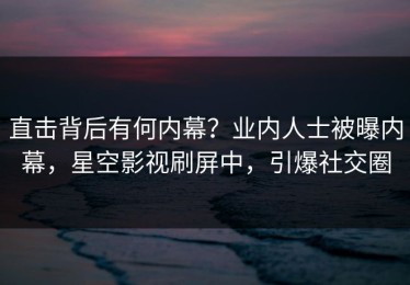 直击背后有何内幕？业内人士被曝内幕，星空影视刷屏中，引爆社交圈