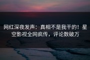 网红深夜发声：真相不是我干的！星空影视全网疯传，评论数破万