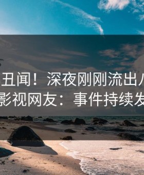 大V又爆丑闻！深夜刚刚流出八卦，星空影视网友：事件持续发酵