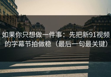 如果你只想做一件事：先把新91视频的字幕节拍做稳（最后一句最关键）