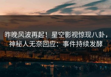 昨晚风波再起！星空影视惊现八卦，神秘人无奈回应：事件持续发酵