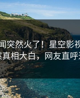昨晚秘闻突然火了！星空影视主持人居然真相大白，网友直呼过瘾