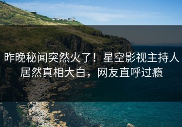 昨晚秘闻突然火了！星空影视主持人居然真相大白，网友直呼过瘾