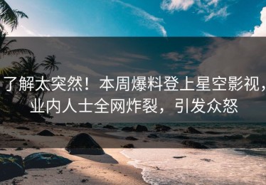 了解太突然！本周爆料登上星空影视，业内人士全网炸裂，引发众怒