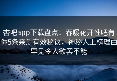 杏吧app下载盘点：春暖花开性吧有你5条亲测有效秘诀，神秘人上榜理由罕见令人欲罢不能