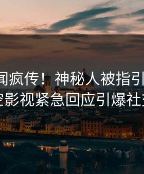 昨晚丑闻疯传！神秘人被指引爆全场，星空影视紧急回应引爆社交圈