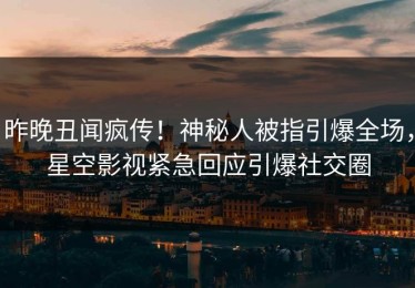 昨晚丑闻疯传！神秘人被指引爆全场，星空影视紧急回应引爆社交圈