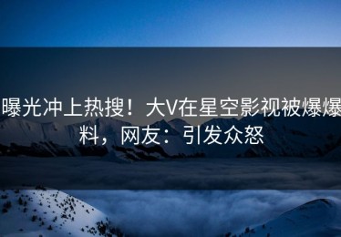 曝光冲上热搜！大V在星空影视被爆爆料，网友：引发众怒