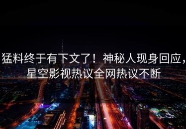 猛料终于有下文了！神秘人现身回应，星空影视热议全网热议不断