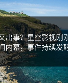 圈内人又出事？星空影视刚刚曝出丑闻内幕，事件持续发酵