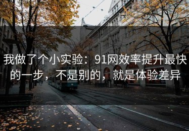 我做了个小实验：91网效率提升最快的一步，不是别的，就是体验差异