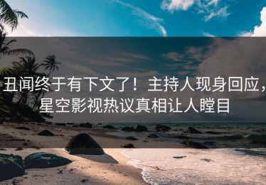 丑闻终于有下文了！主持人现身回应，星空影视热议真相让人瞠目