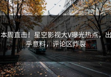 本周直击！星空影视大V曝光热点，出乎意料，评论区炸裂