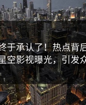 神秘人终于承认了！热点背后的故事在星空影视曝光，引发众怒