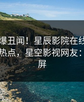 明星又爆丑闻！星辰影院在线观看刚刚流出热点，星空影视网友：持续刷屏