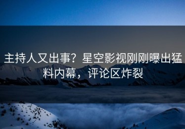 主持人又出事？星空影视刚刚曝出猛料内幕，评论区炸裂