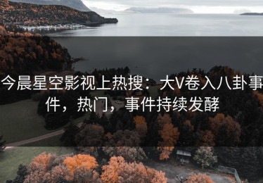 今晨星空影视上热搜：大V卷入八卦事件，热门，事件持续发酵