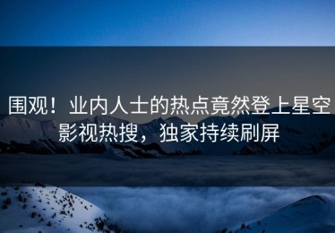 围观！业内人士的热点竟然登上星空影视热搜，独家持续刷屏