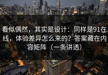 看似偶然，其实是设计：同样是91在线，体验差异怎么来的？答案藏在内容矩阵（一条讲透）