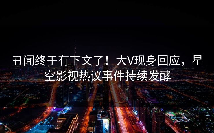 丑闻终于有下文了！大V现身回应，星空影视热议事件持续发酵