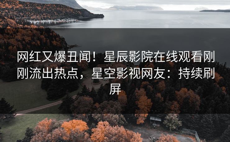 网红又爆丑闻！星辰影院在线观看刚刚流出热点，星空影视网友：持续刷屏